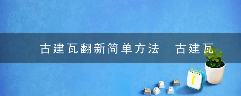 古建瓦翻新简单方法 古建瓦翻新怎么做